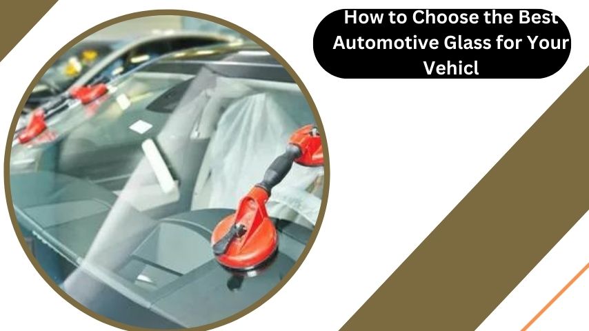 How to Choose the Best Automotive Glass for Your Vehicle