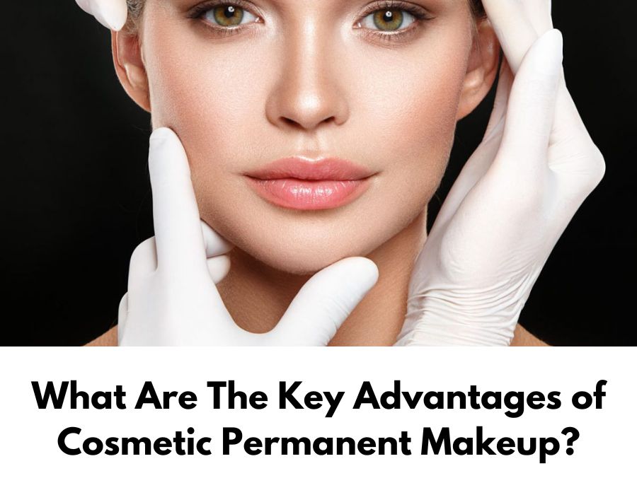 What Are The Key Advantages of Cosmetic Permanent Makeup