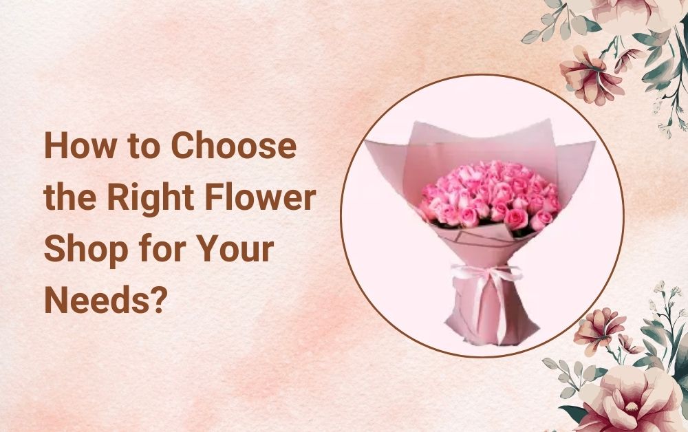 How to Choose the Right Flower Shop for Your Needs?