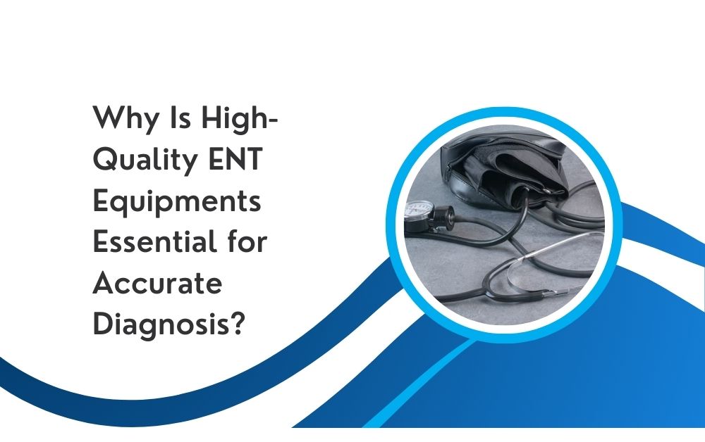 Why Is High-Quality ENT Equipments Essential for Accurate Diagnosis